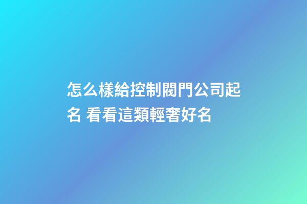 怎么樣給控制閥門公司起名 看看這類輕奢好名-第1張-公司起名-玄機(jī)派